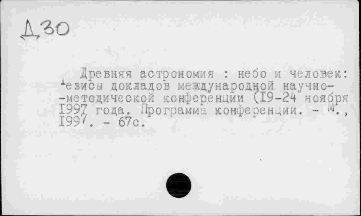 ﻿Древняя астрономия : небо и человек: хеіисн докладов международной научно--методической конференции (19-24' ноября 1997 года. Программа конференции. -	,
І99Л - 67с.